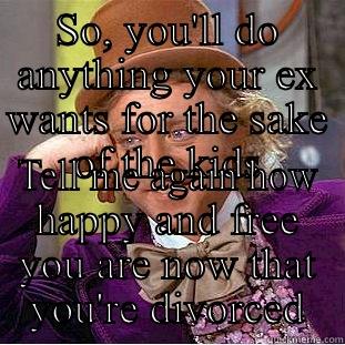 SO, YOU'LL DO ANYTHING YOUR EX WANTS FOR THE SAKE OF THE KIDS TELL ME AGAIN HOW HAPPY AND FREE YOU ARE NOW THAT YOU'RE DIVORCED Condescending Wonka