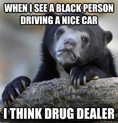 When I see a black person driving a nice car I think drug dealer  Confession Bear