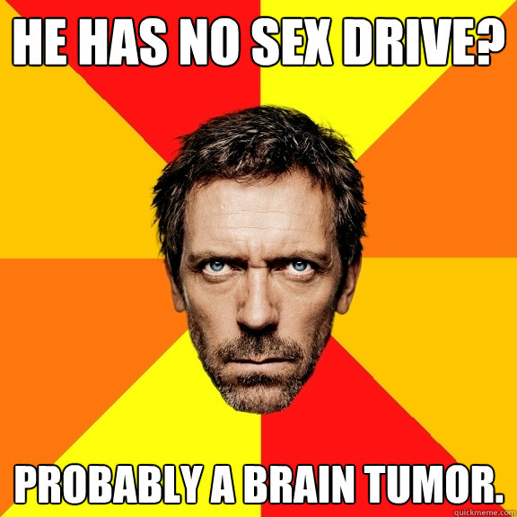 He has no sex drive? Probably a brain tumor.  Diagnostic House