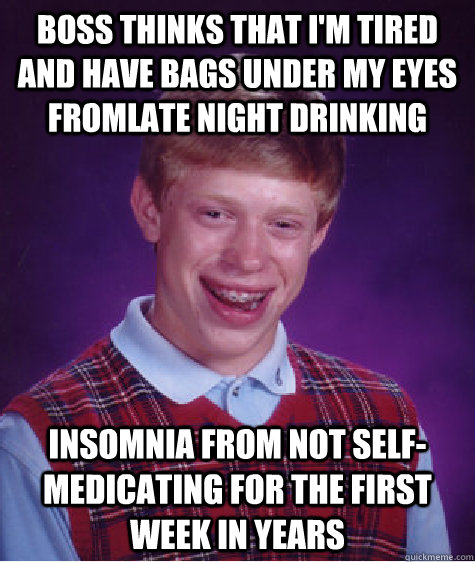 boss thinks that i'm tired and have bags under my eyes fromlate night drinking insomnia from not self-medicating for the first week in years  Bad Luck Brian