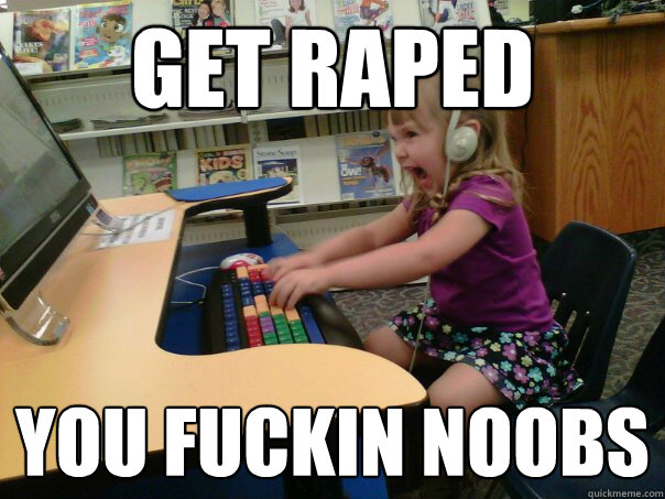 get raped you fuckin noobs  Raging Gamer Girl