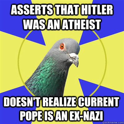 Asserts that Hitler was an atheist Doesn't realize current pope is an ex-nazi  Religion Pigeon