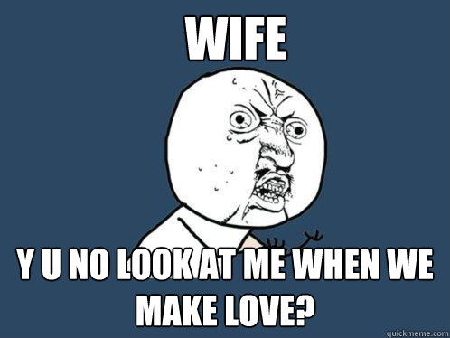 wife y u no look at me when we make love?  Y U No