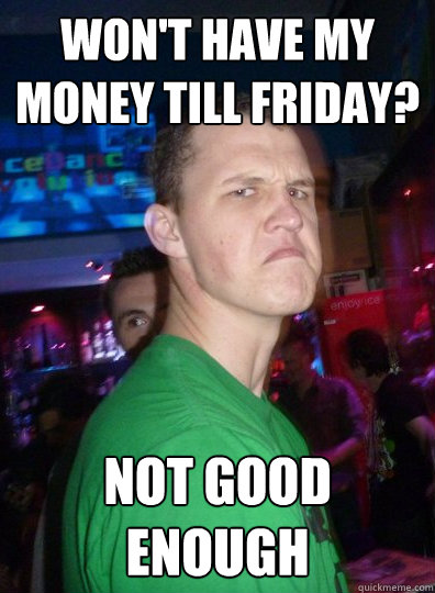 won't have my money till Friday? not good enough  Disappointment guy