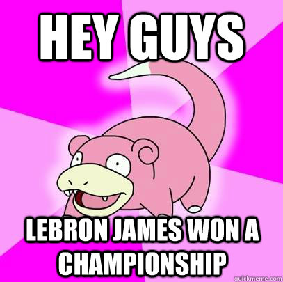 Hey guys Lebron James won a championship  Slowpoke