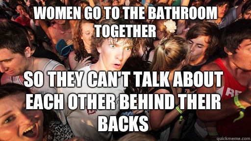 Women go to the bathroom together So they can't talk about each other behind their backs   Sudden Clarity Clarence
