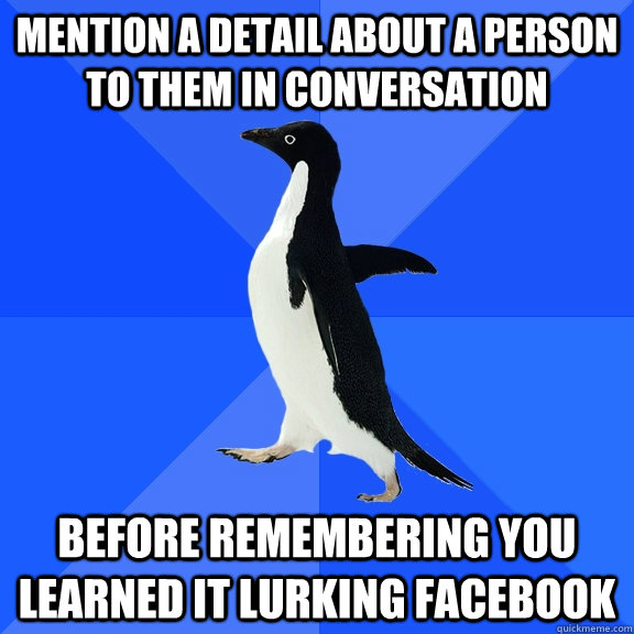 mention a detail about a person to them in conversation before remembering you learned it lurking facebook  Socially Awkward Penguin