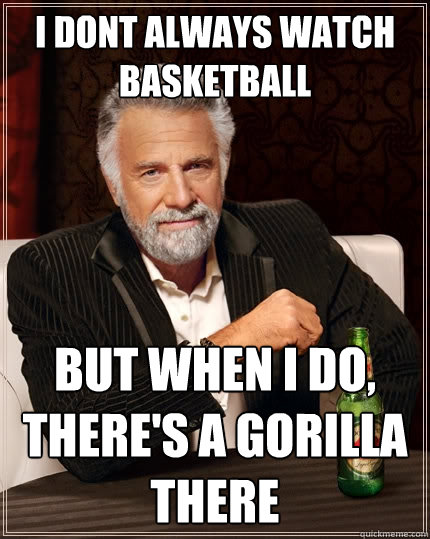 I dont always watch basketball But when i do, there's a gorilla there  The Most Interesting Man In The World