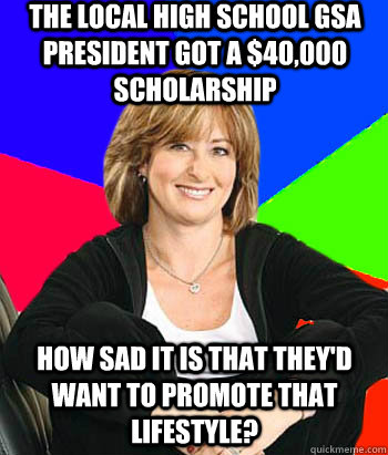 The local high school GSA president got a $40,000 scholarship How sad it is that they'd want to promote that lifestyle?  Sheltering Suburban Mom