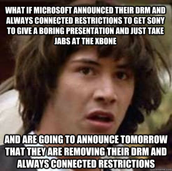What if microsoft announced their drm and always connected restrictions to get sony to give a boring presentation and just take jabs at the xbone and are going to announce tomorrow that they are removing their drm and always connected restrictions  conspiracy keanu
