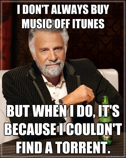 I don't always buy music off itunes But when I do, it's because i couldn't find a torrent.  The Most Interesting Man In The World