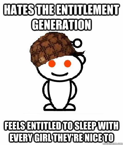 Hates the entitlement generation Feels entitled to sleep with every girl they're nice to  Scumbag Redditor
