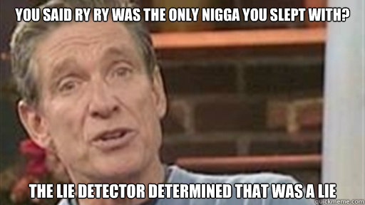 You said Ry Ry was the only nigga you slept with? The lie detector determined that was a lie  Maury