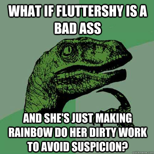 What if fluttershy is a bad ass and she's just making rainbow do her dirty work to avoid suspicion? - What if fluttershy is a bad ass and she's just making rainbow do her dirty work to avoid suspicion?  Philosoraptor