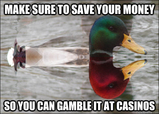 make sure to save your money So you can gamble it at Casinos - make sure to save your money So you can gamble it at Casinos  Good Bad Advice Mallard