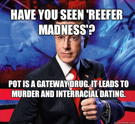 Have you seen 'Reefer Madness'? Pot is a gateway drug. It leads to murder and interracial dating. 
  