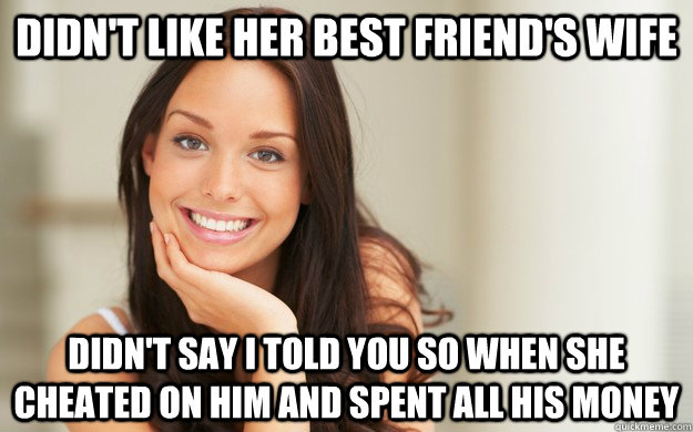 didn't like her best friend's wife didn't say i told you so when she cheated on him and spent all his money  Good Girl Gina