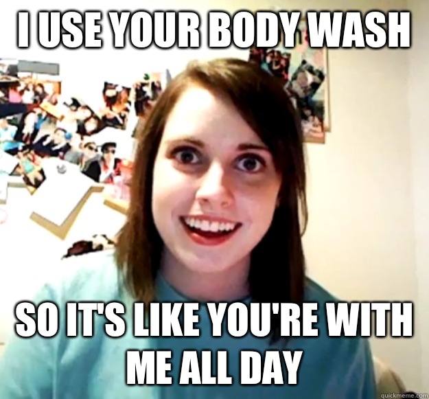 I use your body wash  So it's like you're with me all day - I use your body wash  So it's like you're with me all day  Overly Attached Girlfriend