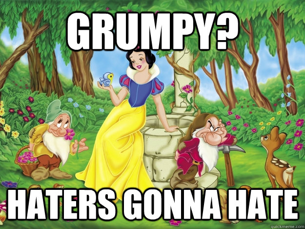 Grumpy? Haters gonna hate  Snow White