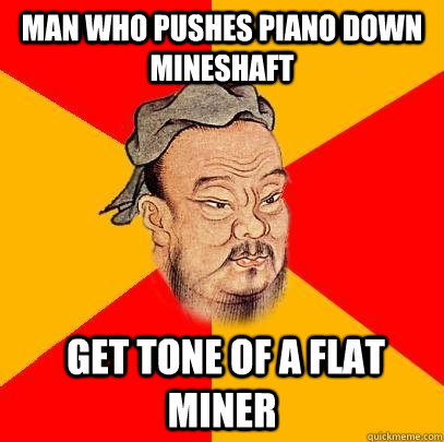 Man who pushes piano down mineshaft  get tone of A flat miner  Confucius says
