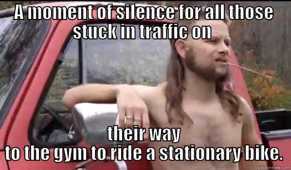 Pumping Irony - A MOMENT OF SILENCE FOR ALL THOSE STUCK IN TRAFFIC ON  THEIR WAY TO THE GYM TO RIDE A STATIONARY BIKE. Almost Politically Correct Redneck