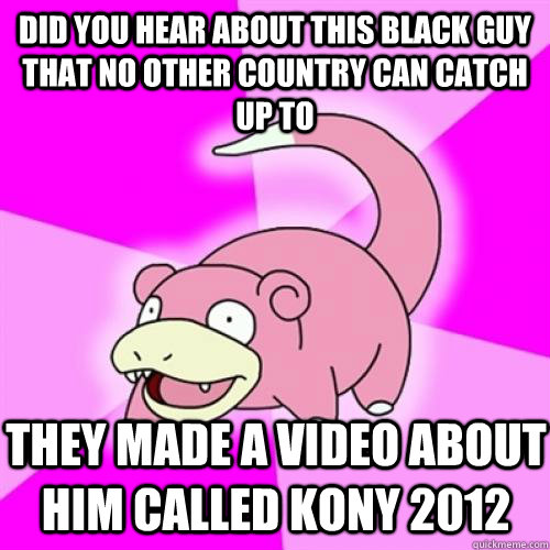 did you hear about this black guy that no other country can catch up to they made a video about him called Kony 2012 - did you hear about this black guy that no other country can catch up to they made a video about him called Kony 2012  Slow Poke