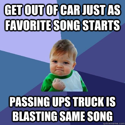 Get out of car just as favorite song starts Passing UPS truck is blasting same song  Success Kid