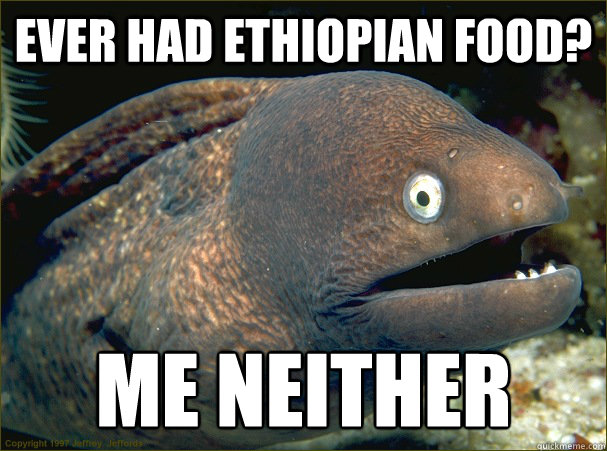 Ever Had ethiopian food? Me neither - Ever Had ethiopian food? Me neither  Bad Joke Eel