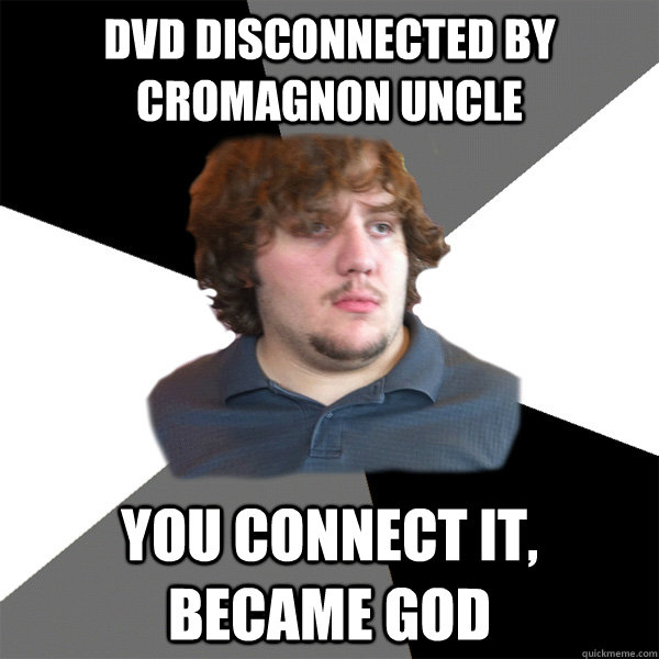 Dvd disconnected by cromagnon uncle you connect it, became god   Family Tech Support Guy