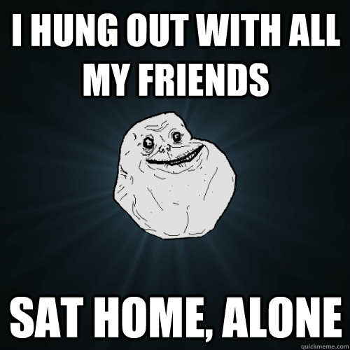 I hung out with all my friends  sat home, alone  Forever Alone