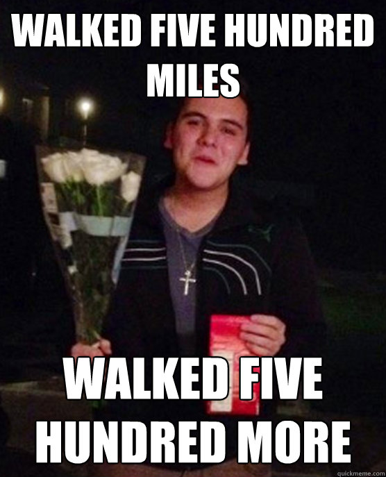 Walked five hundred miles Walked five hundred more  Friendzone Johnny
