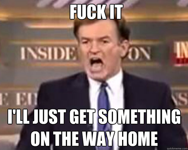 FUCK IT I'll just get something on the way home Caption 3 goes here  fuck it bill