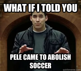 What if I told you Pele came to abolish soccer  Scumbag Jefferson Bethke