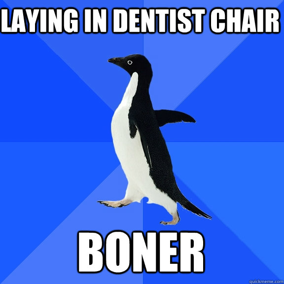 Laying in dentist chair Boner  Socially Awkward Penguin