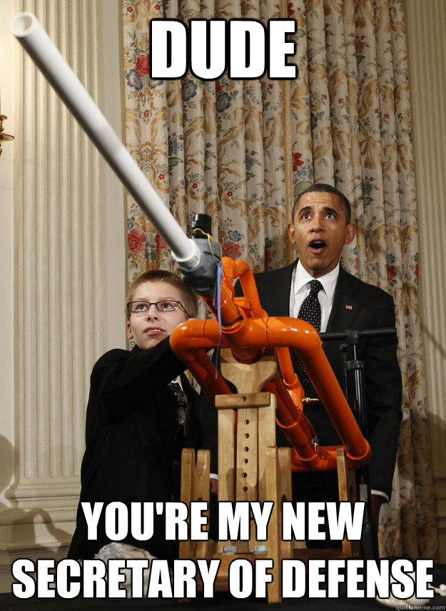 DUDE you're my new Secretary of defense  OMG Obama