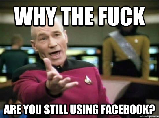 Why the fuck are you still using facebook?  Annoyed Picard HD