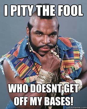 I pity the fool who doesnt get off my bases! - I pity the fool who doesnt get off my bases!  Mr T