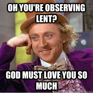 Oh you're observing lent? God must love you so much  willy wonka