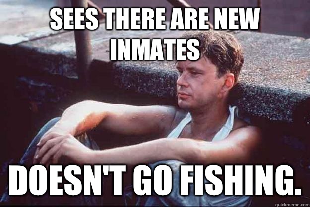 Sees there are new inmates Doesn't go fishing.  