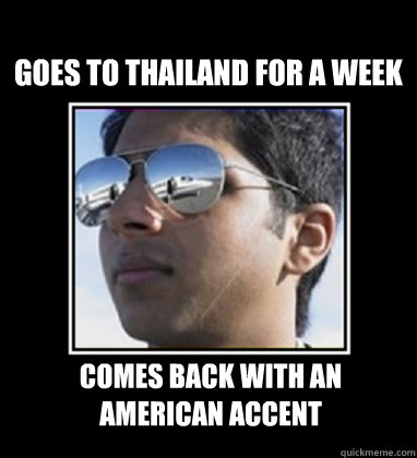Goes to thailand for a week  Comes back with an american accent  Rich Delhi Boy
