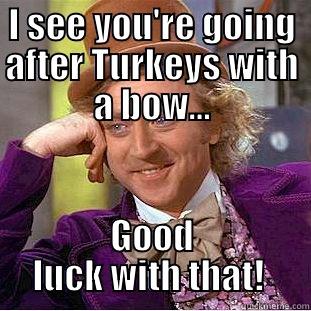 Turkey hunting - I SEE YOU'RE GOING AFTER TURKEYS WITH A BOW... GOOD LUCK WITH THAT!  Condescending Wonka