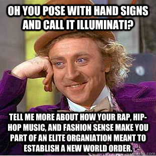 oh you pose with hand signs and call it Illuminati? tell me more about how your rap, hip-hop music, and fashion sense make you part of an elite organiation meant to establish a new world order. - oh you pose with hand signs and call it Illuminati? tell me more about how your rap, hip-hop music, and fashion sense make you part of an elite organiation meant to establish a new world order.  Condescending Wonka