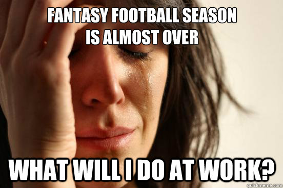 Fantasy Football season
is almost over what will i do at work? - Fantasy Football season
is almost over what will i do at work?  First World Problems