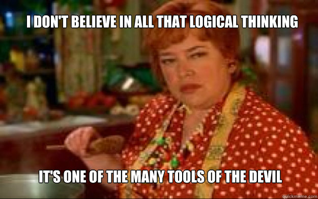 I don't believe in all that logical thinking it's one of the many tools of the devil - I don't believe in all that logical thinking it's one of the many tools of the devil  Waterboy Mama