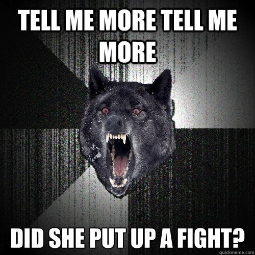 tell me more tell me more did she put up a fight?  Insanity Wolf