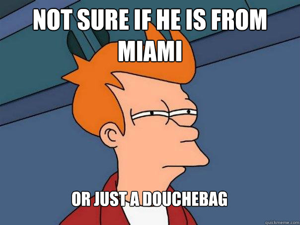 Not sure if he is from Miami Or just a douchebag  Futurama Fry