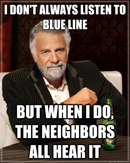 I don't always listen to blue line But when i do, the neighbors all hear it  The Most Interesting Man In The World