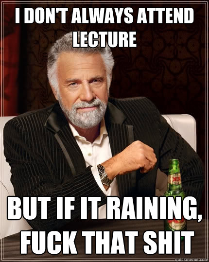 I don't always attend lecture but if it raining,
 fuck that shit  The Most Interesting Man In The World