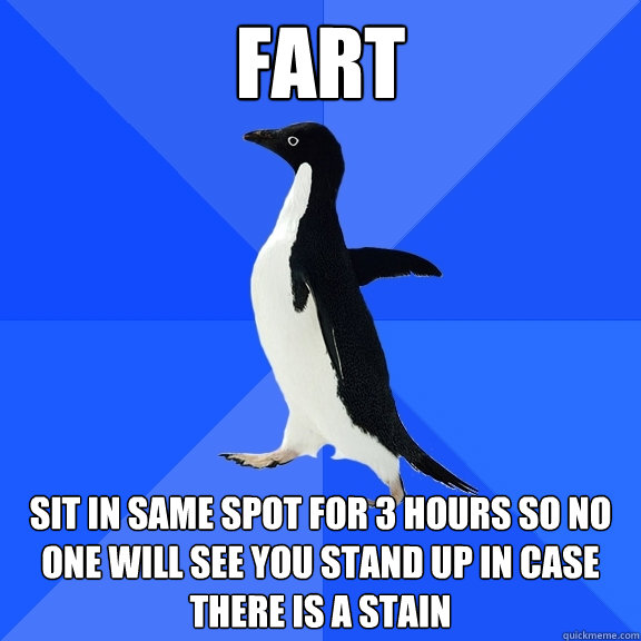 fart sit in same spot for 3 hours so no one will see you stand up in case there is a stain  Socially Awkward Penguin
