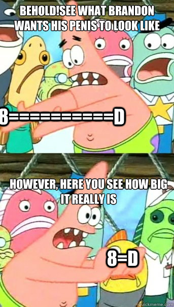 Behold!See what brandon wants his penis to look like However, here you see how big it really is  8==========D 8=D  Push it somewhere else Patrick